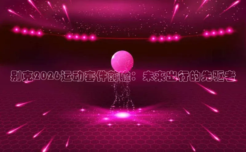 别克2026运动套件前瞻：未来出行的先驱者